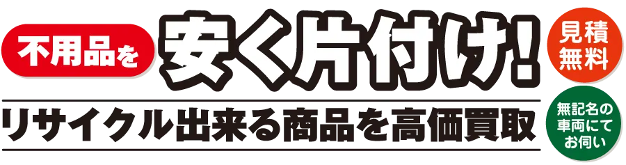 不用品を安く片付け！リサイクル出来る商品を高価買取。見積無料。無記名車両でお伺い